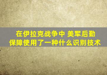 在伊拉克战争中 美军后勤保障使用了一种什么识别技术